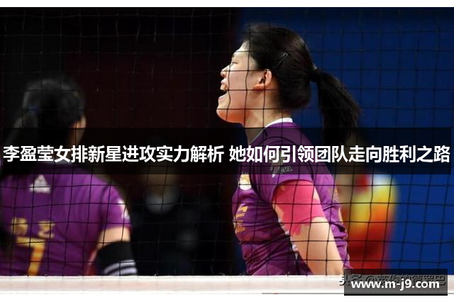 李盈莹女排新星进攻实力解析 她如何引领团队走向胜利之路
