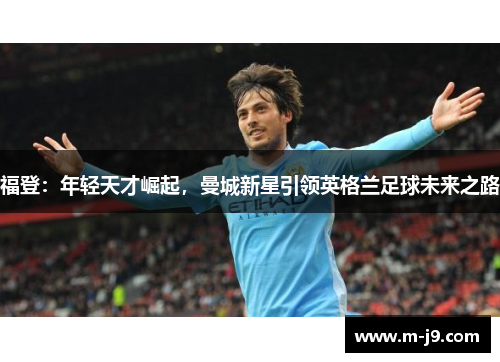 福登：年轻天才崛起，曼城新星引领英格兰足球未来之路