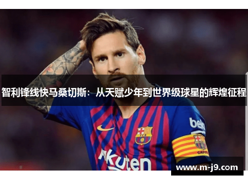 智利锋线快马桑切斯：从天赋少年到世界级球星的辉煌征程
