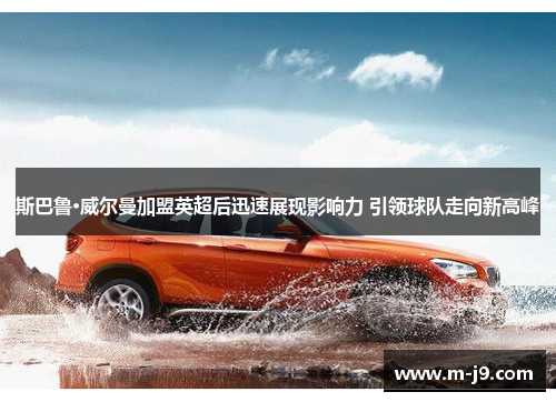 斯巴鲁·威尔曼加盟英超后迅速展现影响力 引领球队走向新高峰