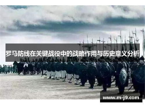 罗马防线在关键战役中的战略作用与历史意义分析