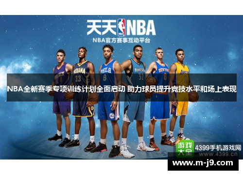 NBA全新赛季专项训练计划全面启动 助力球员提升竞技水平和场上表现