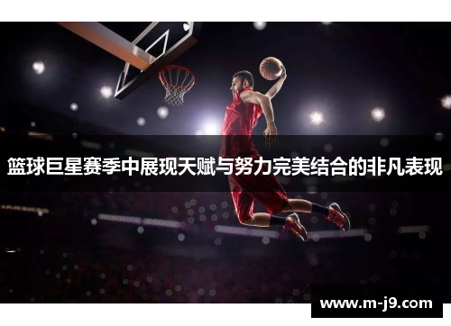 篮球巨星赛季中展现天赋与努力完美结合的非凡表现
