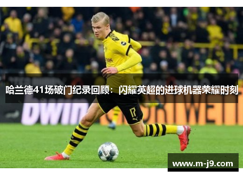哈兰德41场破门纪录回顾：闪耀英超的进球机器荣耀时刻