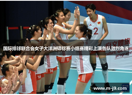 国际排球联合会女子大洋洲锦标赛小组赛精彩上演各队激烈角逐