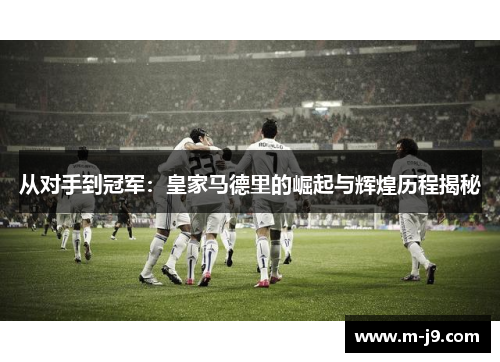 从对手到冠军：皇家马德里的崛起与辉煌历程揭秘