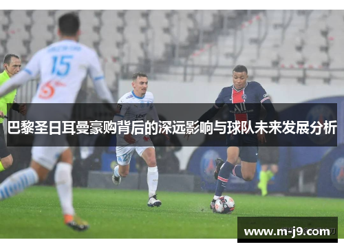 巴黎圣日耳曼豪购背后的深远影响与球队未来发展分析