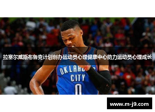 拉塞尔威斯布鲁克计划创办运动员心理健康中心助力运动员心理成长