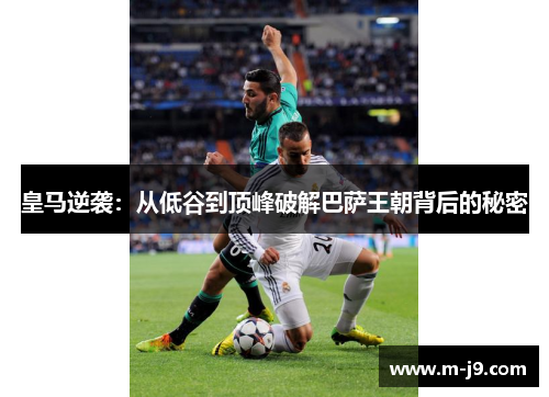 皇马逆袭：从低谷到顶峰破解巴萨王朝背后的秘密