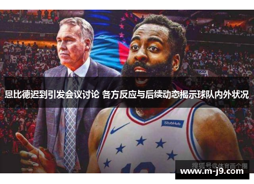 恩比德迟到引发会议讨论 各方反应与后续动态揭示球队内外状况