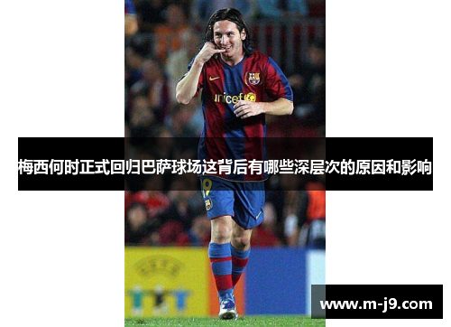 梅西何时正式回归巴萨球场这背后有哪些深层次的原因和影响