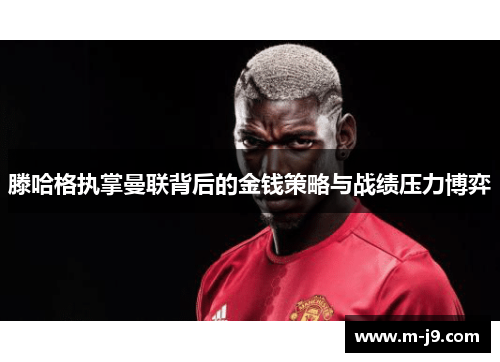 滕哈格执掌曼联背后的金钱策略与战绩压力博弈