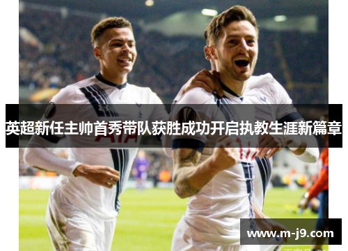 英超新任主帅首秀带队获胜成功开启执教生涯新篇章