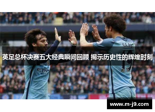 英足总杯决赛五大经典瞬间回顾 揭示历史性的辉煌时刻