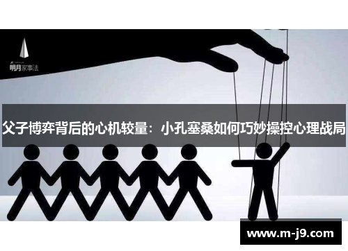父子博弈背后的心机较量：小孔塞桑如何巧妙操控心理战局