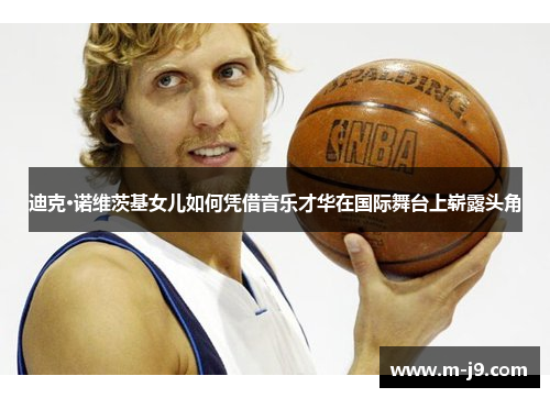 迪克·诺维茨基女儿如何凭借音乐才华在国际舞台上崭露头角