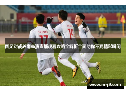 国足对战越南高清直播观看攻略全解析全面助你不漏精彩瞬间