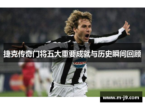 捷克传奇门将五大重要成就与历史瞬间回顾