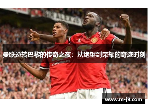 曼联逆转巴黎的传奇之夜：从绝望到荣耀的奇迹时刻