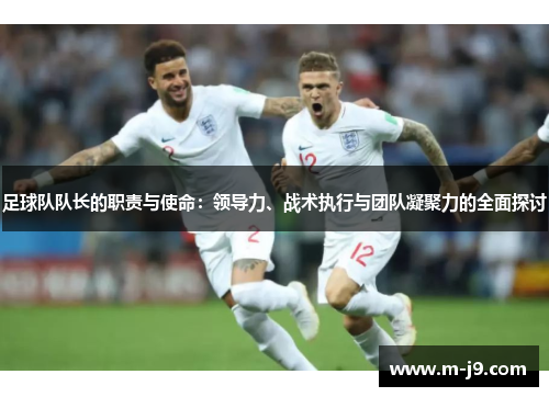 足球队队长的职责与使命：领导力、战术执行与团队凝聚力的全面探讨