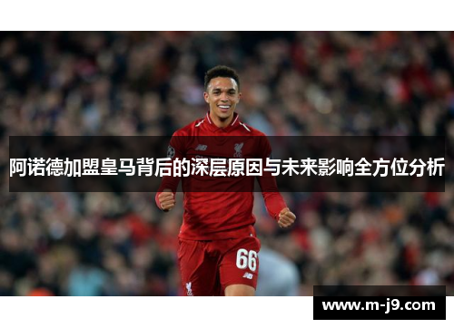 阿诺德加盟皇马背后的深层原因与未来影响全方位分析