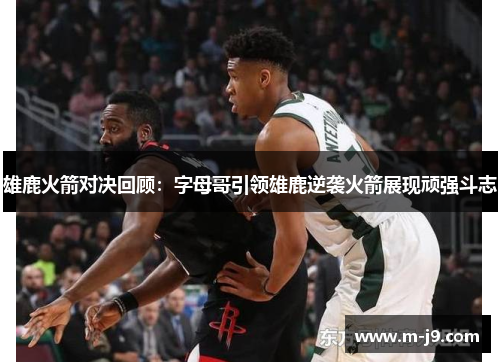 雄鹿火箭对决回顾：字母哥引领雄鹿逆袭火箭展现顽强斗志