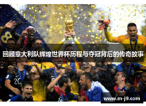 回顾意大利队辉煌世界杯历程与夺冠背后的传奇故事