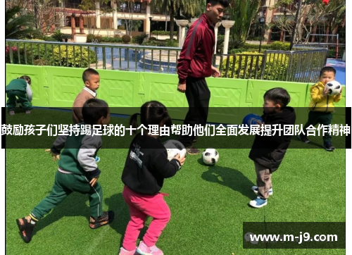 鼓励孩子们坚持踢足球的十个理由帮助他们全面发展提升团队合作精神