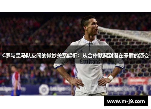 C罗与皇马队友间的微妙关系解析:从合作默契到潜在矛盾的演变 C罗与皇马队友间的微妙关系解析:从合作默契到潜在矛盾的演变