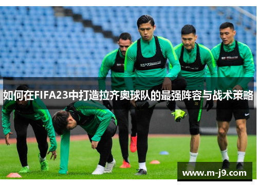 如何在FIFA23中打造拉齐奥球队的最强阵容与战术策略