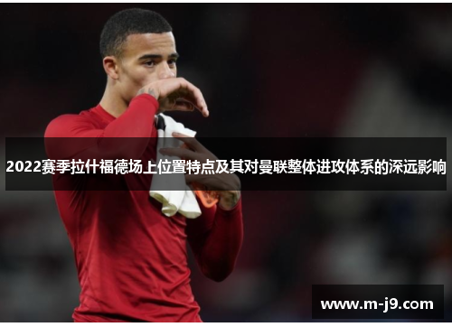 2022赛季拉什福德场上位置特点及其对曼联整体进攻体系的深远影响