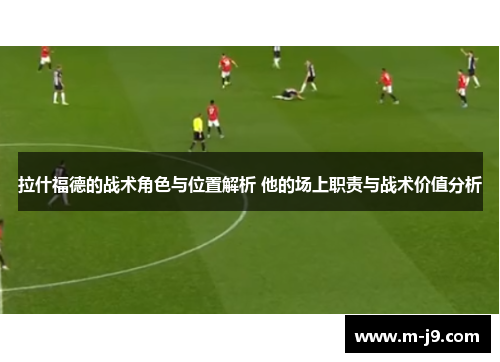 拉什福德的战术角色与位置解析 他的场上职责与战术价值分析