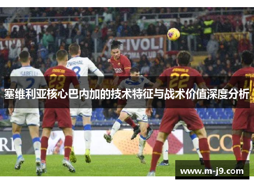 塞维利亚核心巴内加的技术特征与战术价值深度分析