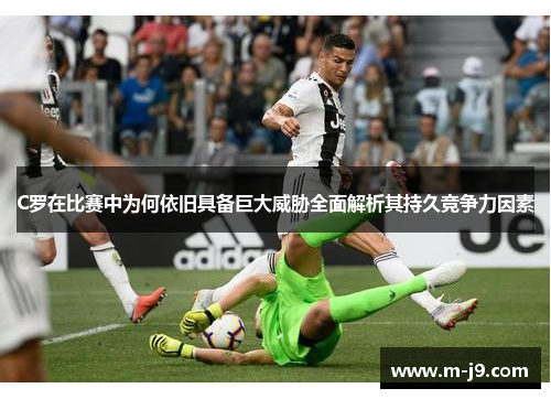 C罗在比赛中为何依旧具备巨大威胁全面解析其持久竞争力因素