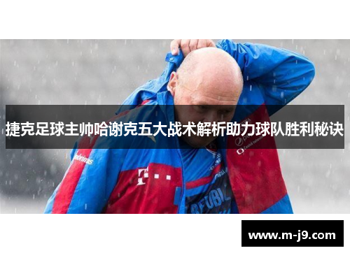 捷克足球主帅哈谢克五大战术解析助力球队胜利秘诀