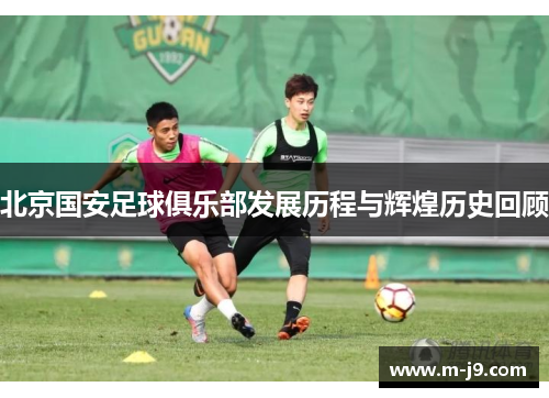 北京国安足球俱乐部发展历程与辉煌历史回顾 北京国安足球俱乐部发展历程与辉煌历史回顾