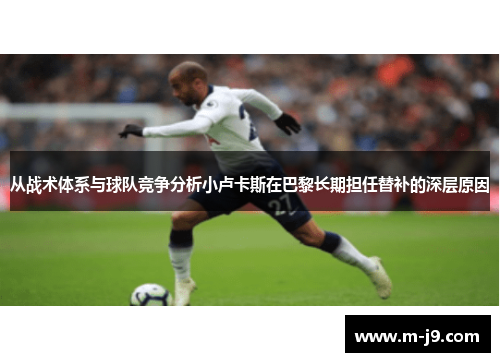 从战术体系与球队竞争分析小卢卡斯在巴黎长期担任替补的深层原因