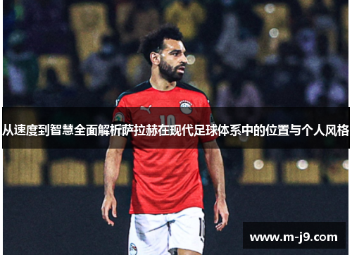 从速度到智慧全面解析萨拉赫在现代足球体系中的位置与个人风格