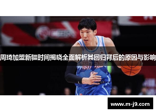 周琦加盟新疆时间揭晓全面解析其回归背后的原因与影响 周琦加盟新疆时间揭晓全面解析其回归背后的原因与影响