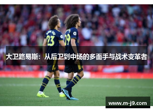 大卫路易斯:从后卫到中场的多面手与战术变革者 大卫路易斯:从后卫到中场的多面手与战术变革者