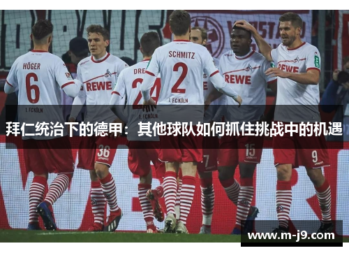 拜仁统治下的德甲:其他球队如何抓住挑战中的机遇 拜仁统治下的德甲:其他球队如何抓住挑战中的机遇