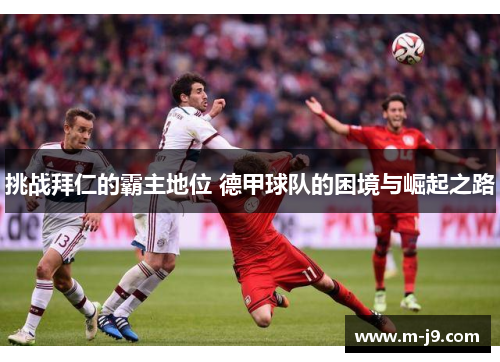 挑战拜仁的霸主地位 德甲球队的困境与崛起之路 挑战拜仁的霸主地位 德甲球队的困境与崛起之路