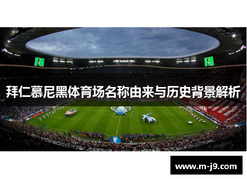 拜仁慕尼黑体育场名称由来与历史背景解析 拜仁慕尼黑体育场名称由来与历史背景解析