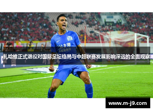 扎哈维正式退役对国际足坛格局与中超联赛发展影响深远的全面观察