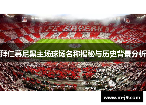 拜仁慕尼黑主场球场名称揭秘与历史背景分析 拜仁慕尼黑主场球场名称揭秘与历史背景分析