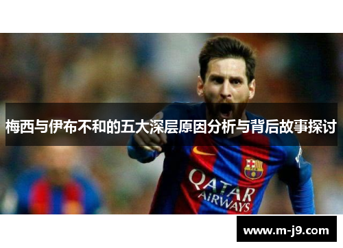 梅西与伊布不和的五大深层原因分析与背后故事探讨 梅西与伊布不和的五大深层原因分析与背后故事探讨