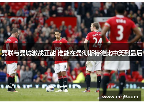 曼联与曼城激战正酣 谁能在曼彻斯特德比中笑到最后