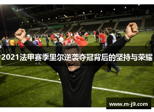 2021法甲赛季里尔逆袭夺冠背后的坚持与荣耀